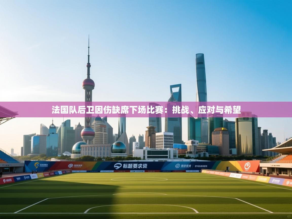 法国队后卫因伤缺席下场比赛:挑战、应对与希望 第1张
