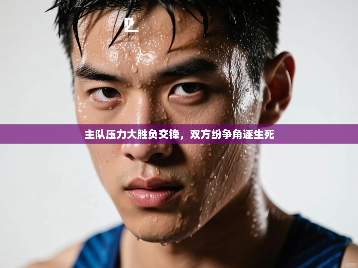 主队压力大胜负交锋，双方纷争角逐生死  第1张